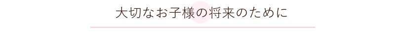 子どもの矯正 大切なお子様の将来のために