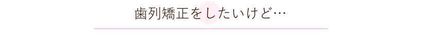 大人の矯正 歯列矯正をしたいけれど