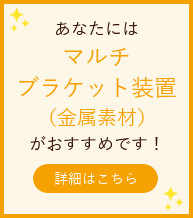 マルチブラケット装置（金属素材）がおすすめ！