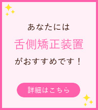 舌側矯正装置がおすすめ！