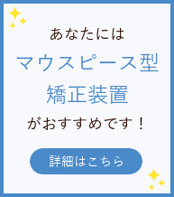 マウスピース型矯正装置がおすすめ！